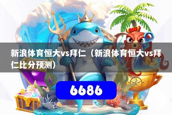 新浪体育恒大vs拜仁（新浪体育恒大vs拜仁比分预测）