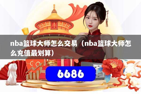 nba篮球大师怎么交易（nba篮球大师怎么充值最划算）