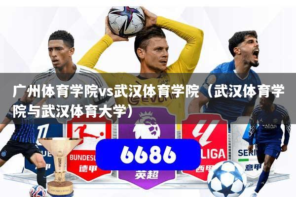广州体育学院vs武汉体育学院（武汉体育学院与武汉体育大学）