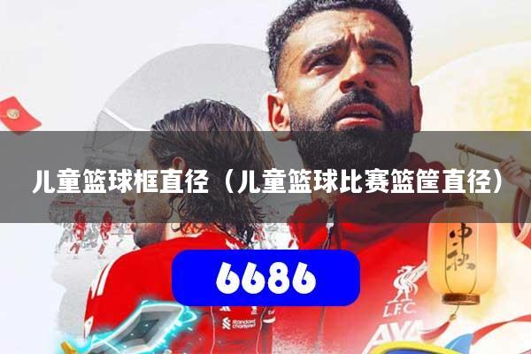 儿童篮球框直径（儿童篮球比赛篮筐直径）